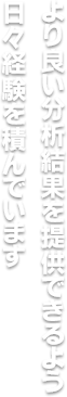 より良い分析結果を提供できるよう、日々経験を積んでいます