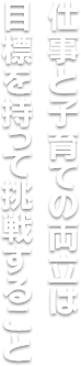 仕事と子育ての両立は 目標を持って挑戦すること