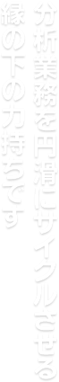 分析業務を円滑にサイクルさせる縁の下の力持ちです